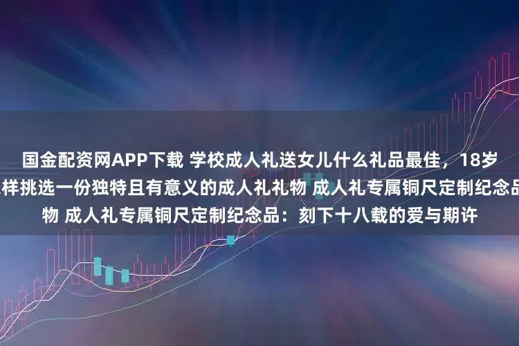 国金配资网APP下载 学校成人礼送女儿什么礼品最佳，18岁成人礼伴手礼有哪些 ？ 怎样挑选一份独特且有意义的成人礼礼物 成人礼专属铜尺定制纪念品：刻下十八载的爱与期许