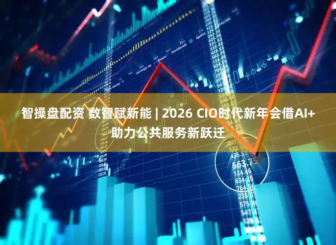 智操盘配资 数智赋新能 | 2026 CIO时代新年会借AI+助力公共服务新跃迁