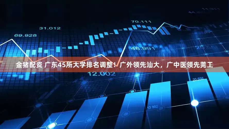 金猪配资 广东45所大学排名调整！广外领先汕大，广中医领先莞工