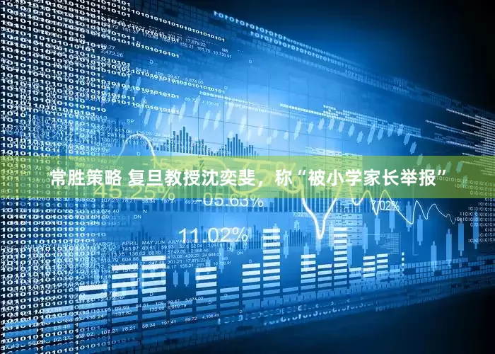 常胜策略 复旦教授沈奕斐，称“被小学家长举报”